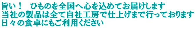 旨い！　ひものを全国へ心を込めてお届けします 当社の製品は全て自社工房で仕上げまで行っております 日々の食卓にもご利用ください 