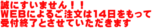 誠にすいません！！ ＷEBによるご注文は14日をもって 受付終了とさせていただきます