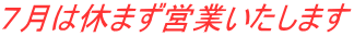 ７月は休まず営業いたします 