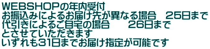 ＷＥＢＳＨＯＰの年内受付 お振込みによるお届け先が異なる場合　２５日まで 代引きによるご自宅の場合　　２６日まで とさせていただきます いずれも３１日までお届け指定が可能です