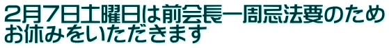 ２月７日土曜日は前会長一周忌法要のため お休みをいただきます