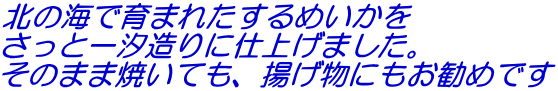 北の海で育まれたするめいかを さっと一汐造りに仕上げました。 そのまま焼いても、揚げ物にもお勧めです