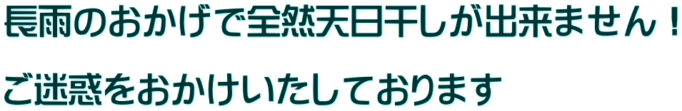 長雨のおかげで全然天日干しが出来ません！  ご迷惑をおかけいたしております
